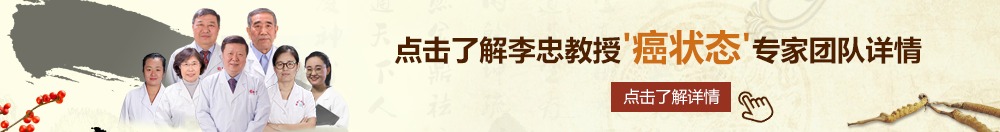 日美操操操逼北京御方堂李忠教授“癌状态”专家团队详细信息